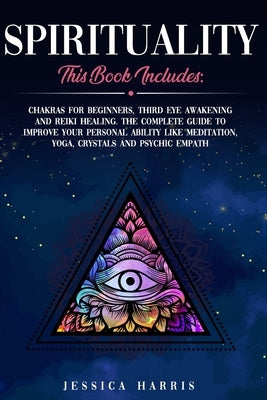 Spirituality: This Book Includes: Chakras for Beginners, Third Eye Awakening and Reiki Healing. The Complete Guide to improve your p by Harris, Jessica