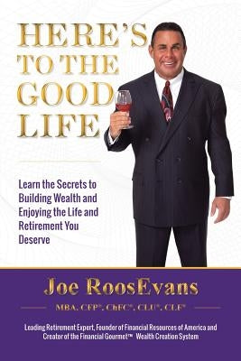 Here's to the Good Life: Learn the Secrets to Building Wealth and Enjoying the Life and Retirement You Deserve by Roosevans, Joe