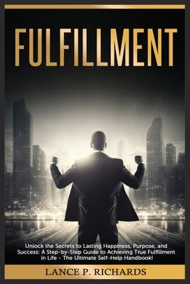 Fulfillment: Unlock the Secrets to Lasting Happiness, Purpose, and Success: A Step-by-Step Guide to Achieving True Fulfillment in L by Richards, Lance