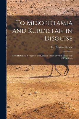 To Mesopotamia and Kurdistan in Disguise: With Historical Notices of the Kurdish Tribes and the Chaldeans of Kurdistan by Soane, Ely Banister 1881-1923