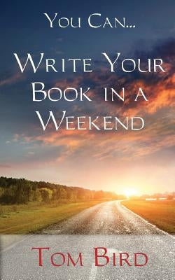 You Can... Write Your Book In A Weekend: secrets behind this proven, life changing, truly unique, inside-out approach by Bird, Tom