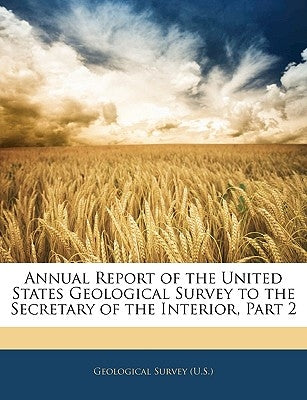 Annual Report of the United States Geological Survey to the Secretary of the Interior, Part 2 by Geological Survey (U S )