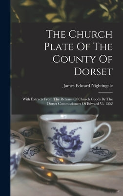 The Church Plate Of The County Of Dorset: With Extracts From The Returns Of Church Goods By The Dorset Commissioners Of Edward Vi. 1552 by Nightingale, James Edward