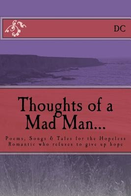 Thoughts of a Mad Man: Poems, Songs & Tales for the Hopeless Romantic who refuses to give up hope by DC