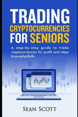 Trading Cryptocurrencies for Seniors: A Step-by-Step Guide to Trade Cryptocurrencies for Profit and Steps to Avoid Pitfalls by Scott, Sean