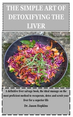 The Simple Art of Detoxifying the Liver: A definitive liver salvage book, the ideal manage on the most proficient method to recuperate, detox and scru by Hopkins, Jason