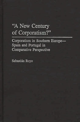 A New Century of Corporatism?: Corporatism in Southern Europe--Spain and Portugal in Comparative Perspective by Royo, Sebastian