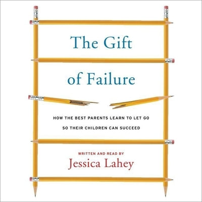 The Gift of Failure: How the Best Parents Learn to Let Go So Their Children Can Succeed by Lahey, Jessica