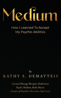 Medium: How I Learned to Accept my Psychic Abilities by Dematteis, Kathy
