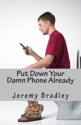Put Down Your Damn Phone Already: A (loving) rant about your obnoxious cellphone use by Bradley, Jeremy