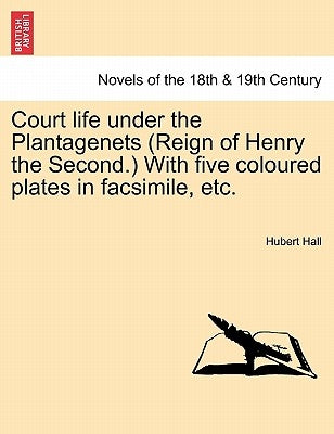 Court Life Under the Plantagenets (Reign of Henry the Second.) with Five Coloured Plates in Facsimile, Etc. by Hall, Hubert