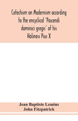 Catechism on Modernism according to the encyclical 'Pascendi dominici gregis' of his Holiness Pius X by Baptiste Lemius, Jean