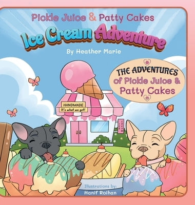 Pickle Juice & Patty Cakes Ice Cream Adventure: An Adorable French Bulldog Puppy Picture Book To Teach Kindness For Kids 3-9 by Marie, Heather