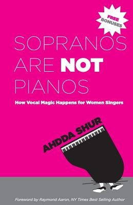 Sopranos Are Not Pianos: How Vocal Magic Happens for Women Singers by Shur, Ahdda