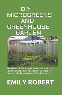 DIY Microgreens and Greenhouse Garden: The Perfect Guide for Microgreens Cultivation for Fun and Health. Ideas for Making Huge money. Guide for the Co by Robert, Emily
