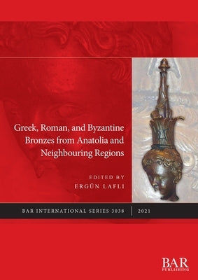 Greek, Roman, and Byzantine Bronzes from Anatolia and Neighbouring Regions by Laflı, Ergün