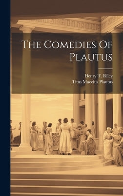 The Comedies Of Plautus by Maccius, Plautus Titus