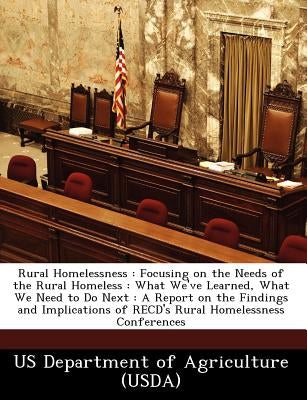 Rural Homelessness: Focusing on the Needs of the Rural Homeless: What We've Learned, What We Need to Do Next: A Report on the Findings and by Us Department of Agriculture (Usda)