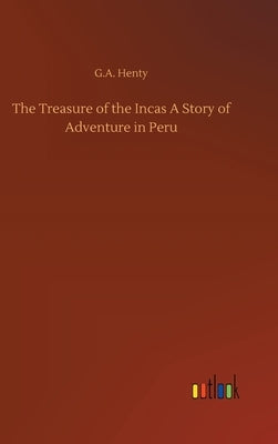 The Treasure of the Incas A Story of Adventure in Peru by Henty, G. a.