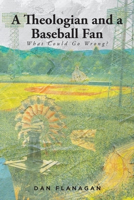 A Theologian and a Baseball Fan: What Could Go Wrong? by Flanagan, Dan
