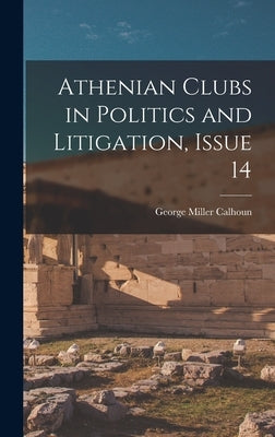 Athenian Clubs in Politics and Litigation, Issue 14 by Calhoun, George Miller