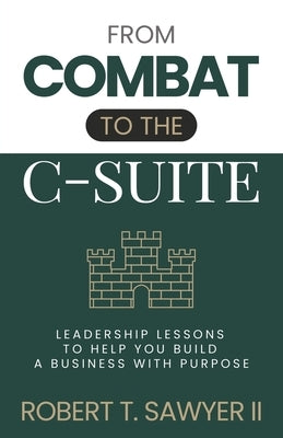 From Combat to the C-Suite: Leadership Lessons to Help You Build a Business with Purpose by Sawyer, Robert T.