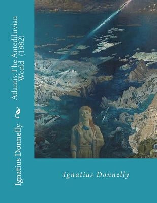 Atlantis: The Antediluvian World (1882) By: Ignatius Donnelly: Illustrated....Ignatius Loyola Donnelly (November 3, 1831 - Janua by Donnelly, Ignatius