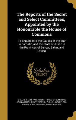 The Reports of the Secret and Select Committees, Appointed by the Honourable the House of Commons: To Enquire Into the Causes of the War in Carnatic, by Great Britain Parliament House of Comm