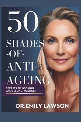 50 Shades of Anti-Ageing, Secrets to Looking and Feeling Younger by Lawson, Emily