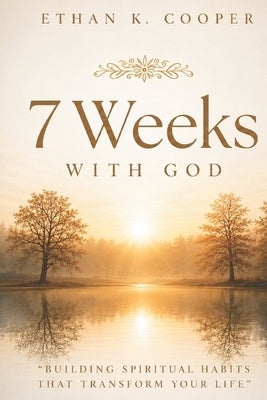 7 Weeks With God: Building Spiritual Habits That Transform Your Life by Cooper, Ethan K.