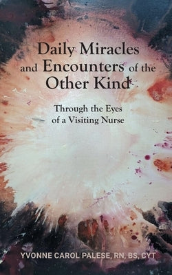Daily Miracles and Encounters of the Other Kind: Through the Eyes of a Visiting Nurse by Palese, Yvonne Carol