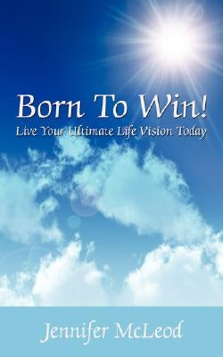 Born to Win! Live Your Ultimate Life Vision Today by McLeod, Jennifer