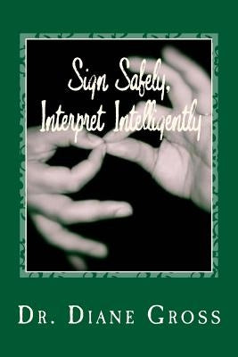 Sign Safely, Interpret Intelligently: A Guide to the Prevention and Management of Interpreting-Related Injury by Gross, Diane