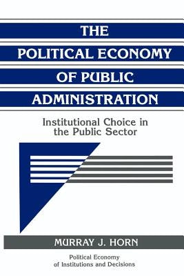 The Political Economy of Public Administration: Institutional Choice in the Public Sector by Horn, Murray J.