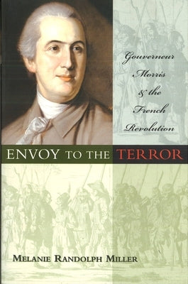 Envoy to the Terror: Gouverneur Morris and the French Revolution by Miller, Melanie Randolph