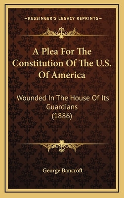 A Plea For The Constitution Of The U.S. Of America: Wounded In The House Of Its Guardians (1886) by Bancroft, George
