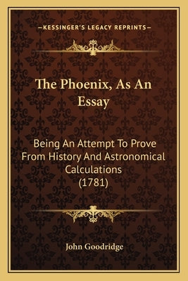 The Phoenix, As An Essay: Being An Attempt To Prove From History And Astronomical Calculations (1781) by Goodridge, John