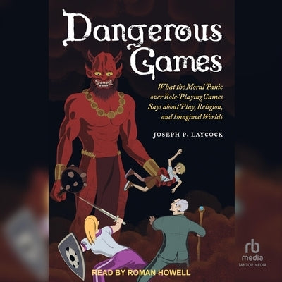 Dangerous Games: What the Moral Panic Over Role-Playing Games Says about Play, Religion, and Imagined Worlds by Laycock, Joseph P.