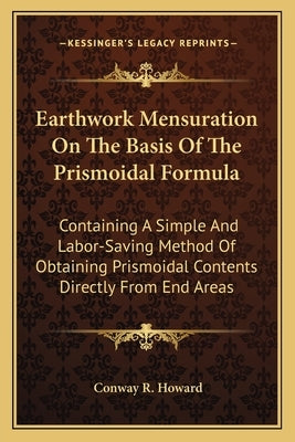 Earthwork Mensuration On The Basis Of The Prismoidal Formula: Containing A Simple And Labor-Saving Method Of Obtaining Prismoidal Contents Directly Fr by Howard, Conway R.
