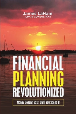 Financial Planning Revolutionized: Money Doesn't Exist Until You Spend It by Laham Cpa &. Consultant, James