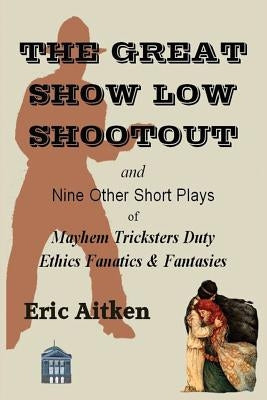 The Great Show Low Shootout and Nine Other Short Plays: of Mayhem Tricksters Duty Ethics Fanatics & Fantasies by Aitken, Eric