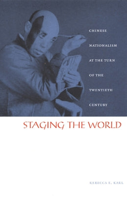 Staging the World: Chinese Nationalism at the Turn of the Twentieth Century by Karl, Rebecca E.