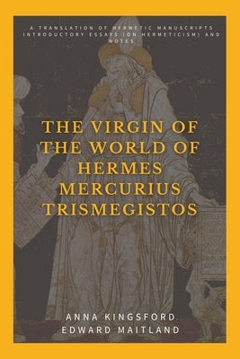 The Virgin of the World of Hermes Mercurius Trismegistos: A translation of Hermetic manuscripts. Introductory essays (on Hermeticism) and notes by Kingsford, Anna