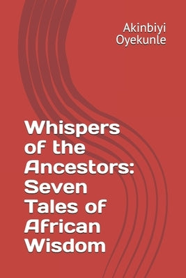 Whispers of the Ancestors: Seven Tales of African Wisdom by Oyekunle, Akinbiyi