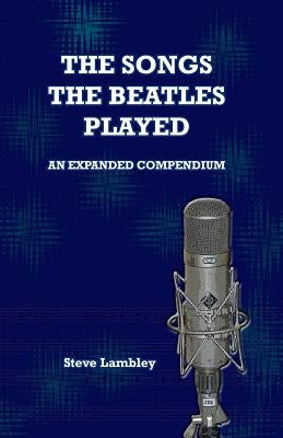 The Songs the Beatles Played: An Expanded Compendium by Lambley, Steve