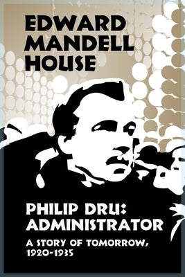Philip Dru Administrator, a Story of Tomorrow, 1920-1935 by House, Edward Mandell