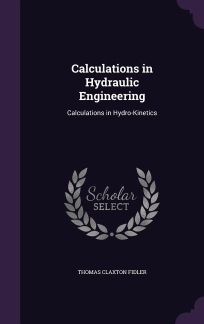 Calculations in Hydraulic Engineering: Calculations in Hydro-Kinetics by Fidler, Thomas Claxton