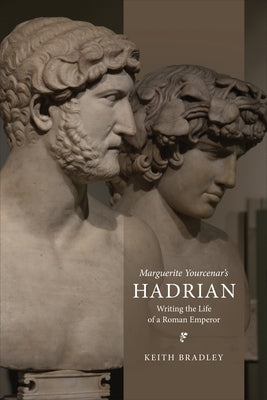 Marguerite Yourcenar's Hadrian: Writing the Life of a Roman Emperor by Bradley, Keith