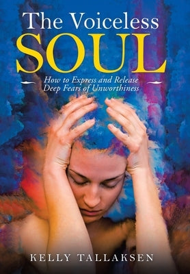 The Voiceless Soul: How to Express and Release Deep Fears of Unworthiness by Tallaksen, Kelly