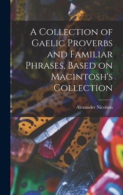 A Collection of Gaelic Proverbs and Familiar Phrases, Based on Macintosh's Collection by Alexander, Nicolson